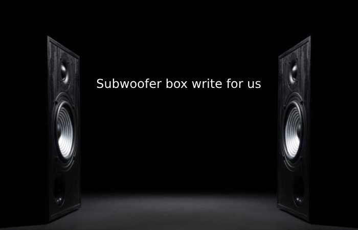 Subwoofer box write for us